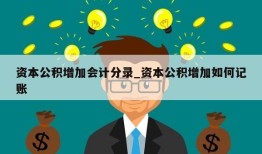 资本公积增加会计分录_资本公积增加如何记账