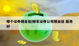 哪个证券佣金低|哪家证券公司佣金低 服务好