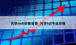 万华mdi价格走势_万华tdi今日价格