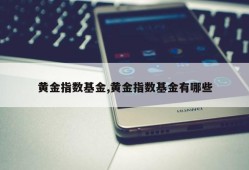 黄金指数基金,黄金指数基金有哪些