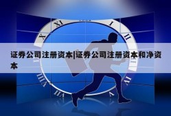 证券公司注册资本|证券公司注册资本和净资本