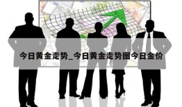 今日黄金走势_今日黄金走势图今日金价