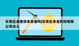 石家庄卓隆资本靠谱吗|石家庄卓龙科技有限公司法人