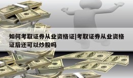 如何考取证券从业资格证|考取证券从业资格证后还可以炒股吗