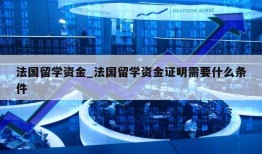 法国留学资金_法国留学资金证明需要什么条件