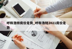 呼和浩特房价走势_呼和浩特2021房价走势