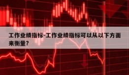 工作业绩指标-工作业绩指标可以从以下方面来衡量?