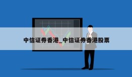 中信证券香港_中信证券香港股票